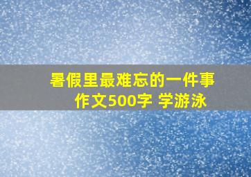 暑假里最难忘的一件事作文500字 学游泳